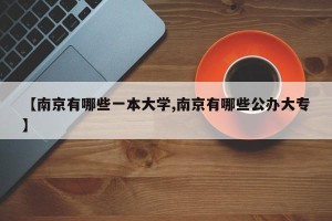 【南京有哪些一本大学,南京有哪些公办大专】