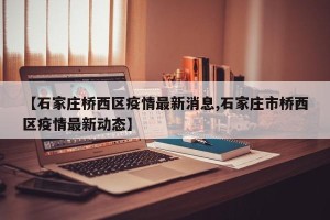 【石家庄桥西区疫情最新消息,石家庄市桥西区疫情最新动态】