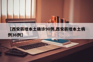 【西安新增本土确诊90例,西安新增本土病例36例】