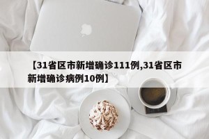 【31省区市新增确诊111例,31省区市新增确诊病例10例】