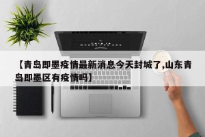 【青岛即墨疫情最新消息今天封城了,山东青岛即墨区有疫情吗】