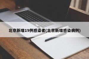 北京新增19例感染者(北京新增感染病例)