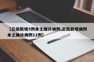 【云南新增5例本土确诊病例,云南新增病例本土确诊病例12例】
