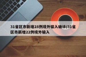 31省区市新增28例境外输入确诊/31省区市新增22例境外输入