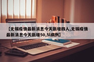 【无锡疫情最新消息今天新增四人,无锡疫情最新消息今天新增50,5l病例】