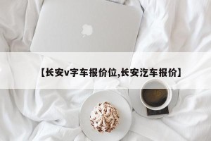 【长安v字车报价位,长安汔车报价】