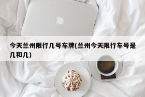 今天兰州限行几号车牌(兰州今天限行车号是几和几)