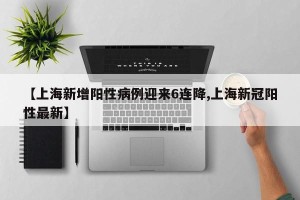 【上海新增阳性病例迎来6连降,上海新冠阳性最新】