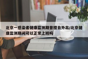 北京一感染者健康监测期曾擅自外出/北京健康监测期间可以正常上班吗