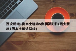 西安新增1例本土确诊5例初筛阳性(西安新增1例本土确诊路线)