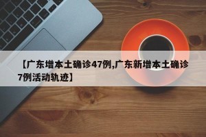 【广东增本土确诊47例,广东新增本土确诊7例活动轨迹】