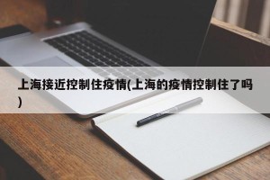 上海接近控制住疫情(上海的疫情控制住了吗)