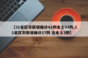 【31省区市新增确诊42例本土33例,31省区市新增确诊17例 含本土3例】