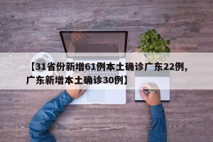 【31省份新增61例本土确诊广东22例,广东新增本土确诊30例】