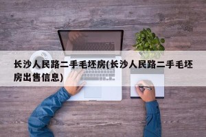 长沙人民路二手毛坯房(长沙人民路二手毛坯房出售信息)