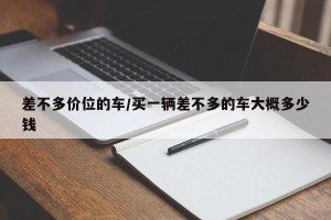 差不多价位的车/买一辆差不多的车大概多少钱