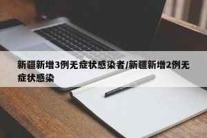 新疆新增3例无症状感染者/新疆新增2例无症状感染