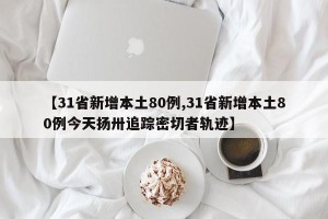 【31省新增本土80例,31省新增本土80例今天扬卅追踪密切者轨迹】