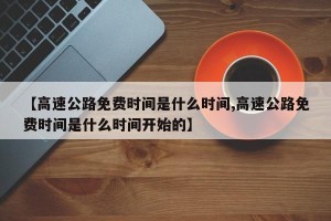 【高速公路免费时间是什么时间,高速公路免费时间是什么时间开始的】
