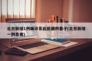 北京新增1例确诊系此前病例妻子(北京新增一例患者)