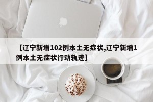 【辽宁新增102例本土无症状,辽宁新增1例本土无症状行动轨迹】