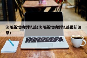 沈阳新增病例轨迹(沈阳新增病例轨迹最新消息)