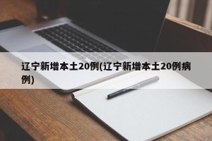 辽宁新增本土20例(辽宁新增本土20例病例)