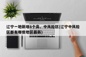 辽宁一地新增8个高、中风险区(辽宁中风险区都有哪些地区最新)