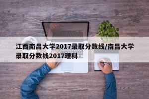 江西南昌大学2017录取分数线/南昌大学录取分数线2017理科