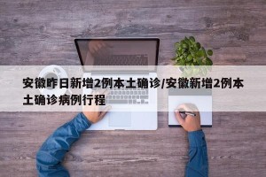 安徽昨日新增2例本土确诊/安徽新增2例本土确诊病例行程