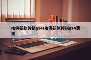 哈佛新款传祺gs4/哈佛新款传祺gs4费用