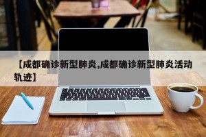 【成都确诊新型肺炎,成都确诊新型肺炎活动轨迹】