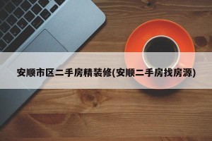 安顺市区二手房精装修(安顺二手房找房源)