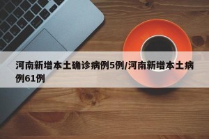 河南新增本土确诊病例5例/河南新增本土病例61例