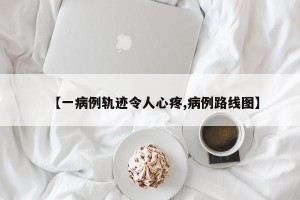 【一病例轨迹令人心疼,病例路线图】