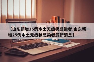 【山东新增25例本土无症状感染者,山东新增25例本土无症状感染者最新消息】