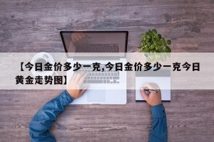 【今日金价多少一克,今日金价多少一克今日黄金走势图】