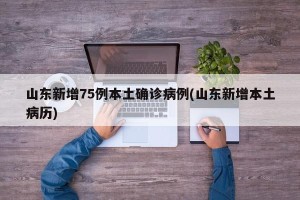 山东新增75例本土确诊病例(山东新增本土病历)