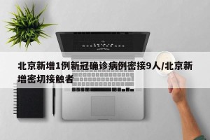 北京新增1例新冠确诊病例密接9人/北京新增密切接触者