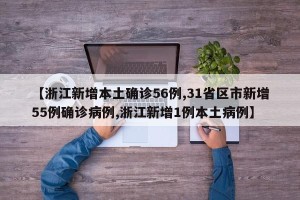 【浙江新增本土确诊56例,31省区市新增55例确诊病例,浙江新增1例本土病例】