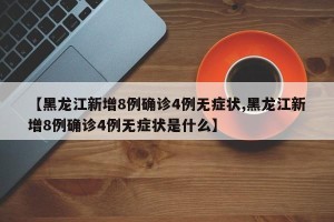 【黑龙江新增8例确诊4例无症状,黑龙江新增8例确诊4例无症状是什么】