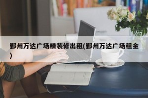 鄞州万达广场精装修出租(鄞州万达广场租金)