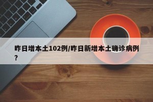 昨日增本土102例/昨日新增本土确诊病例?
