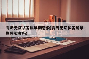 青岛无症状者属早期感染(青岛无症状者属早期感染者吗)
