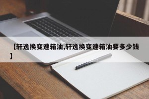 【轩逸换变速箱油,轩逸换变速箱油要多少钱】