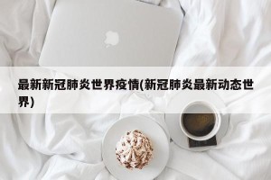 最新新冠肺炎世界疫情(新冠肺炎最新动态世界)