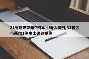31省区市新增7例本土确诊病例/31省区市新增1例本土确诊病例