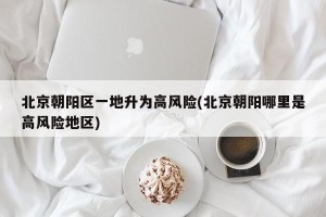 北京朝阳区一地升为高风险(北京朝阳哪里是高风险地区)