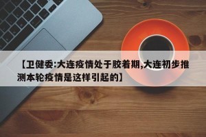 【卫健委:大连疫情处于胶着期,大连初步推测本轮疫情是这样引起的】