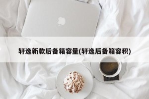 轩逸新款后备箱容量(轩逸后备箱容积)